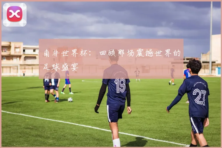 南非世界杯：回顾那场震撼世界的足球盛宴