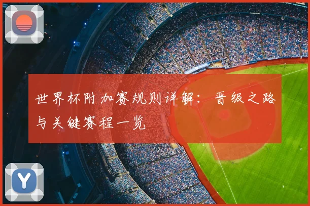 世界杯附加赛规则详解：晋级之路与关键赛程一览
