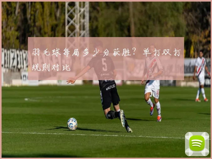 羽毛球每局多少分获胜?单打双打规则对比