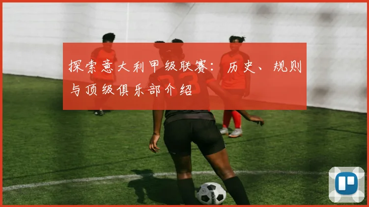 探索意大利甲级联赛：历史、规则与顶级俱乐部介绍