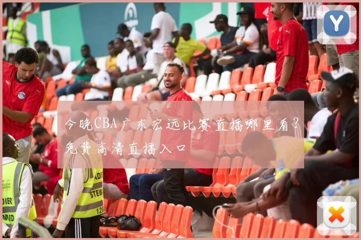 今晚CBA广东宏远比赛直播哪里看？免费高清直播入口