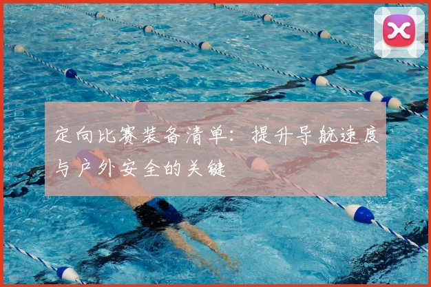 定向比赛装备清单：提升导航速度与户外安全的关键