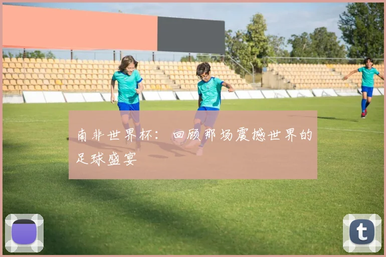南非世界杯:回顾那场震撼世界的足球盛宴