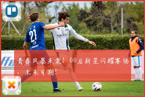 青春风暴来袭！00后新星闪耀赛场，未来可期！
