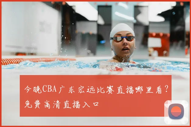 今晚CBA广东宏远比赛直播哪里看？免费高清直播入口