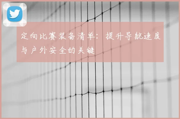 定向比赛装备清单:提升导航速度与户外安全的关键