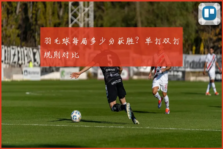 羽毛球每局多少分获胜？单打双打规则对比