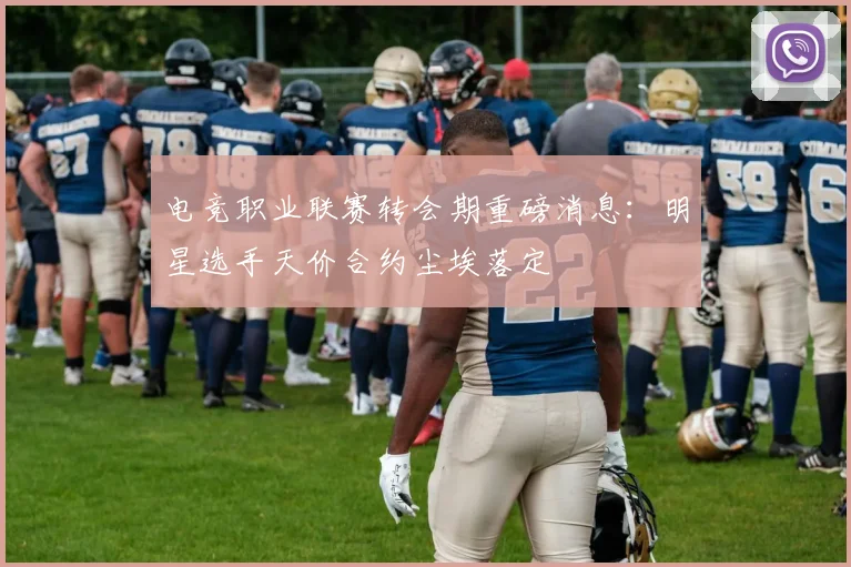 电竞职业联赛转会期重磅消息:明星选手天价合约尘埃落定