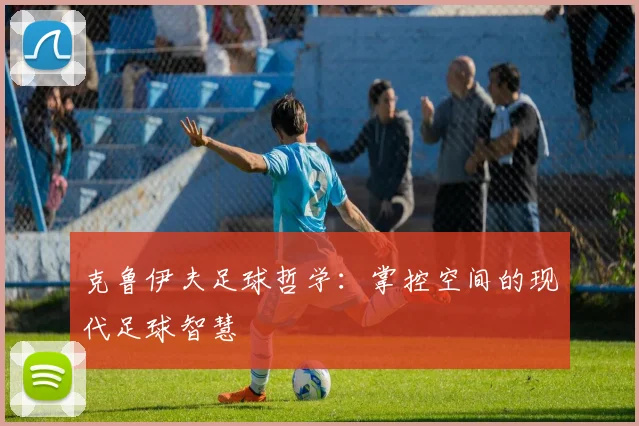 克鲁伊夫足球哲学:掌控空间的现代足球智慧